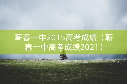 蕲春一中2015高考成绩（蕲春一中高考成绩2021）