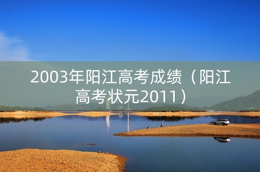2003年阳江高考成绩(阳江高考状元2011) 2003年阳江高考成绩(阳江高考状元2011)