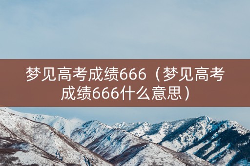 梦见高考成绩666(梦见高考成绩666什么意思) 梦见高考成绩666(梦见高考成绩666什么意思)