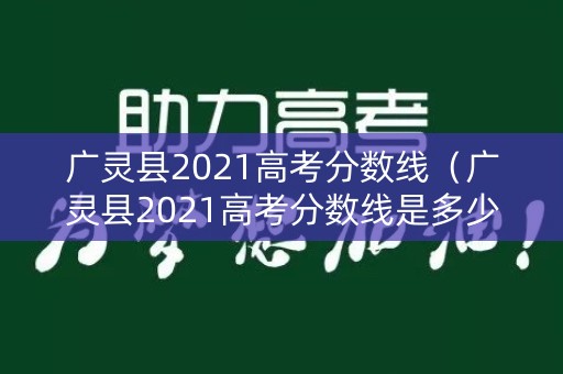 广灵县2021高考分数线（广灵县2021高考分数线是多少）