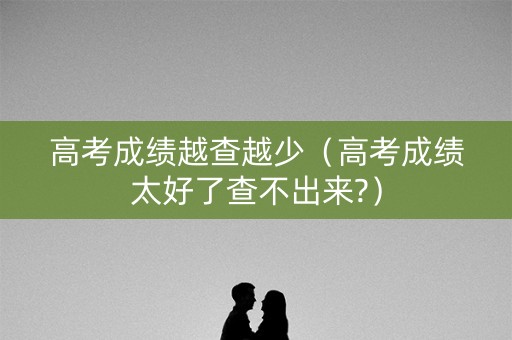 高考成绩越查越少（高考成绩太好了查不出来?）