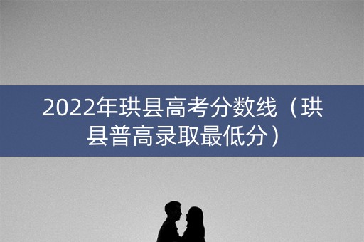 2022年珙县高考分数线（珙县普高录取最低分）