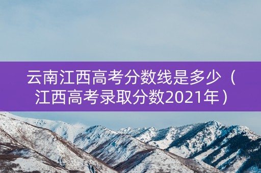 云南江西高考分数线是多少（江西高考录取分数2021年）