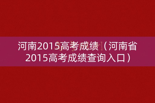 河南2015高考成绩（河南省2015高考成绩查询入口）