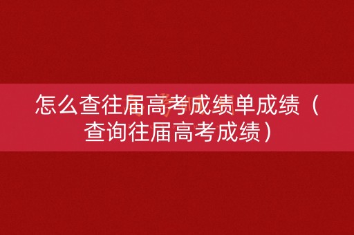 怎么查往届高考成绩单成绩(查询往届高考成绩) 怎么查往届高考成绩单成绩(查询往届高考成绩)