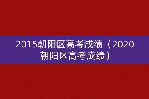 2015朝阳区高考成绩（2020朝阳区高考成绩）