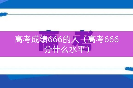高考成绩666的人(高考666分什么水平) 高考成绩666的人(高考666分什么水平)