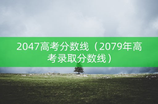2047高考分数线(2079年高考录取分数线) 2047高考分数线(2079年高考录取分数线)
