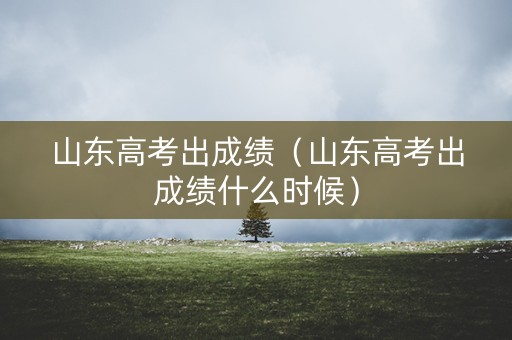 山东高考出成绩(山东高考出成绩什么时候) 山东高考出成绩(山东高考出成绩什么时候)