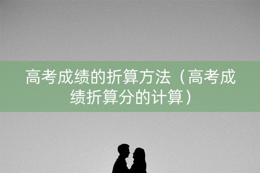 高考成绩的折算方法（高考成绩折算分的计算）