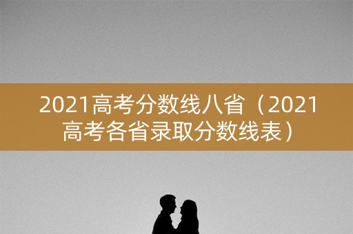 2021高考分数线八省(2021高考各省录取分数线表) 2021高考分数线八省(2021高考各省录取分数线表)