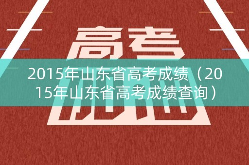 2015年山东省高考成绩（2015年山东省高考成绩查询）