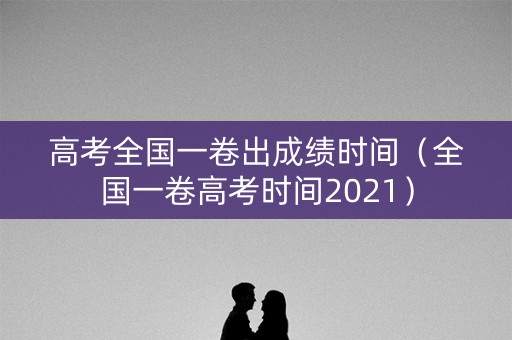高考全国一卷出成绩时间（全国一卷高考时间2021）