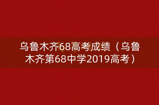 乌鲁木齐68高考成绩（乌鲁木齐第68中学2019高考）