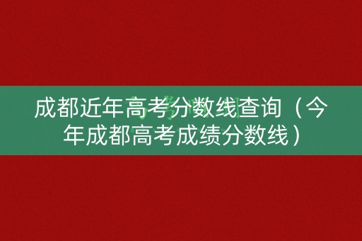 成都近年高考分数线查询（今年成都高考成绩分数线）