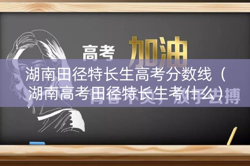 湖南田径特长生高考分数线（湖南高考田径特长生考什么）