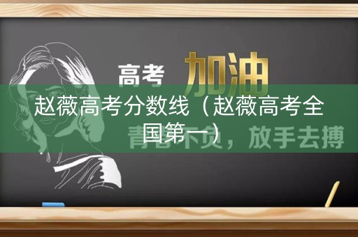 赵薇高考分数线(赵薇高考全国第一) 赵薇高考分数线(赵薇高考全国第一)