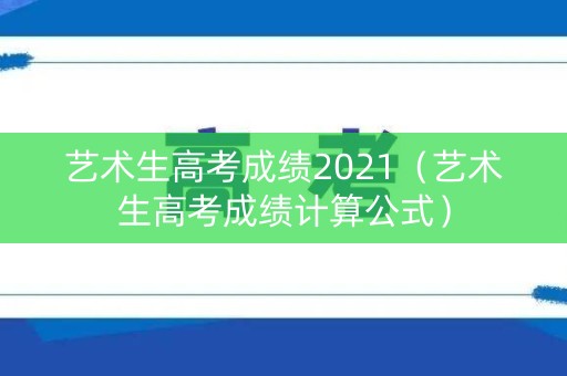 艺术生高考成绩2021（艺术生高考成绩计算公式）