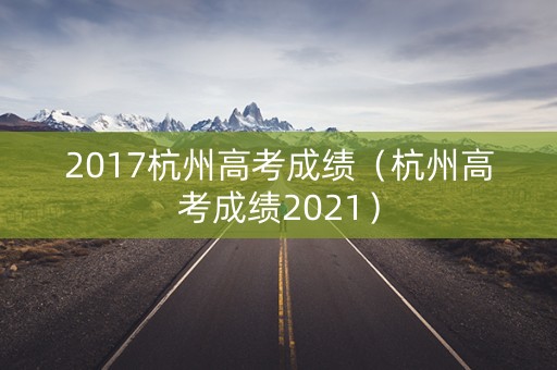 2017杭州高考成绩(杭州高考成绩2021) 2017杭州高考成绩(杭州高考成绩2021)