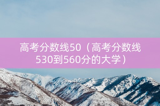 高考分数线50(高考分数线530到560分的大学) 高考分数线50(高考分数线530到560分的大学)