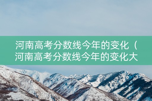 河南高考分数线今年的变化(河南高考分数线今年的变化大吗) 河南高考分数线今年的变化(河南高考分数线今年的变化大吗)