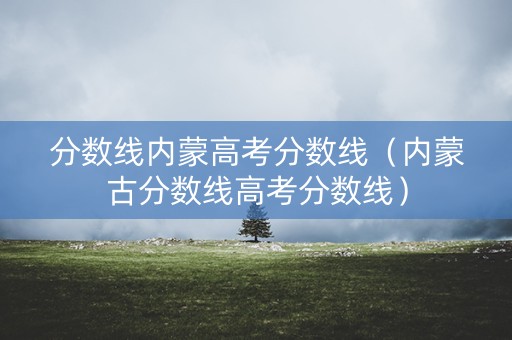 分数线内蒙高考分数线（内蒙古分数线高考分数线）