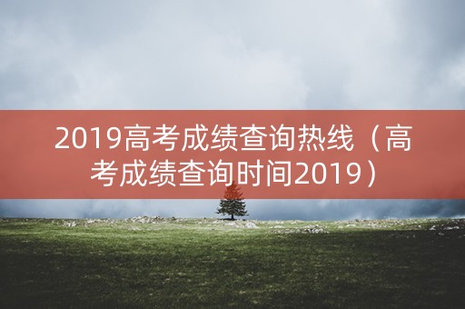 2019高考成绩查询热线(高考成绩查询时间2019) 2019高考成绩查询热线(高考成绩查询时间2019)