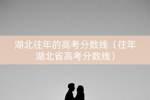 湖北往年的高考分数线（往年湖北省高考分数线）