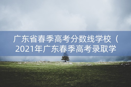 广东省春季高考分数线学校（2021年广东春季高考录取学校）