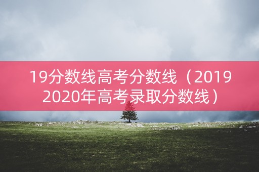 19分数线高考分数线(20192020年高考录取分数线) 19分数线高考分数线(20192020年高考录取分数线)