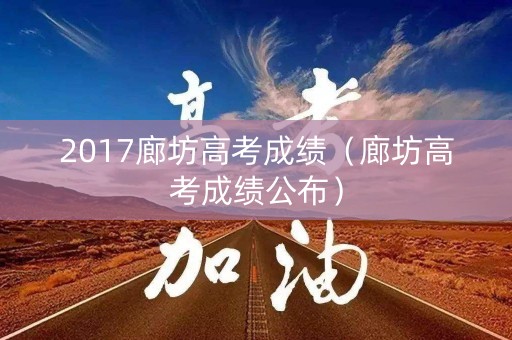 2017廊坊高考成绩(廊坊高考成绩公布) 2017廊坊高考成绩(廊坊高考成绩公布)