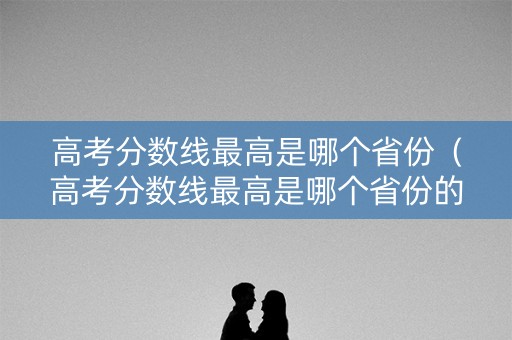 高考分数线最高是哪个省份(高考分数线最高是哪个省份的) 高考分数线最高是哪个省份(高考分数线最高是哪个省份的)