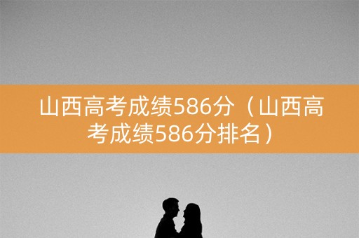 山西高考成绩586分（山西高考成绩586分排名）