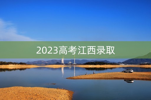 2023高考江西录取 2023高考江西录取