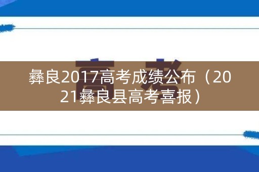 彝良2017高考成绩公布(2021彝良县高考喜报) 彝良2017高考成绩公布(2021彝良县高考喜报)