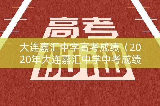 大连嘉汇中学高考成绩(2020年大连嘉汇中学中考成绩) 大连嘉汇中学高考成绩(2020年大连嘉汇中学中考成绩)
