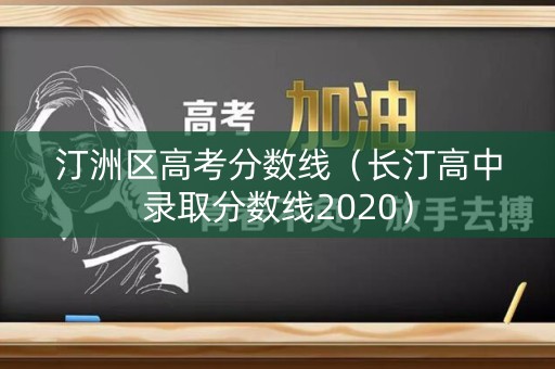 汀洲区高考分数线(长汀高中录取分数线2020) 汀洲区高考分数线(长汀高中录取分数线2020)