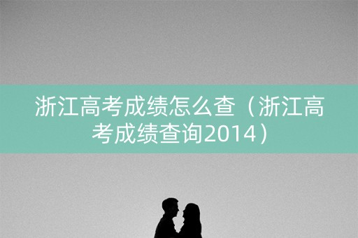 浙江高考成绩怎么查(浙江高考成绩查询2014) 浙江高考成绩怎么查(浙江高考成绩查询2014)