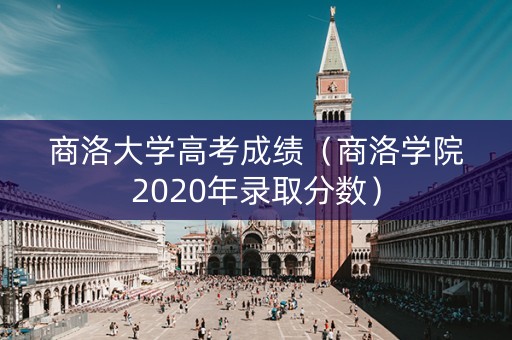 商洛大学高考成绩(商洛学院2020年录取分数) 商洛大学高考成绩(商洛学院2020年录取分数)