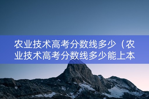 农业技术高考分数线多少（农业技术高考分数线多少能上本科）