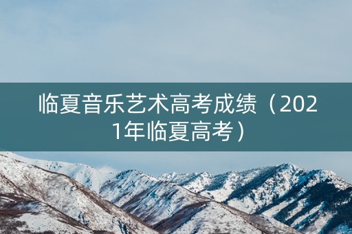 临夏音乐艺术高考成绩（2021年临夏高考）