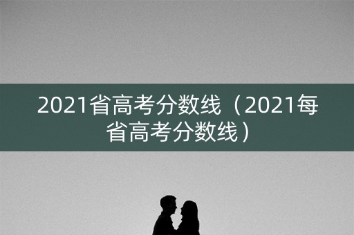 2021省高考分数线（2021每省高考分数线）