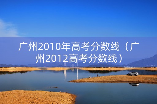 广州2010年高考分数线(广州2012高考分数线) 广州2010年高考分数线(广州2012高考分数线)
