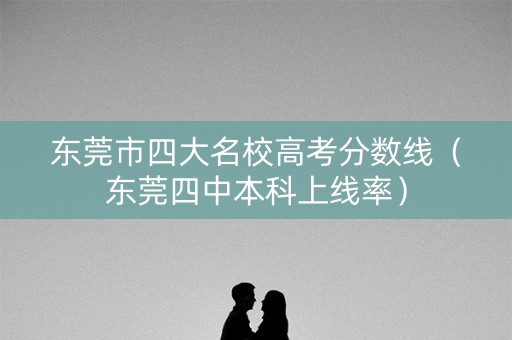 东莞市四大名校高考分数线(东莞四中本科上线率) 东莞市四大名校高考分数线(东莞四中本科上线率)