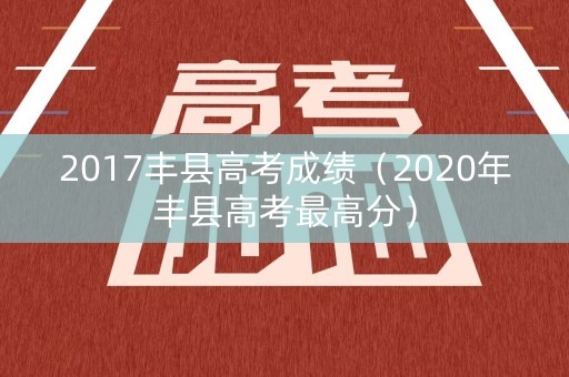 2017丰县高考成绩（2020年丰县高考最高分）