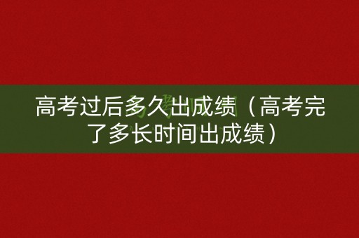高考过后多久出成绩(高考完了多长时间出成绩) 高考过后多久出成绩(高考完了多长时间出成绩)