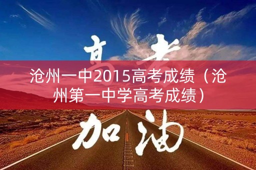 沧州一中2015高考成绩(沧州第一中学高考成绩) 沧州一中2015高考成绩(沧州第一中学高考成绩)