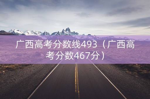 广西高考分数线493(广西高考分数467分) 广西高考分数线493(广西高考分数467分)