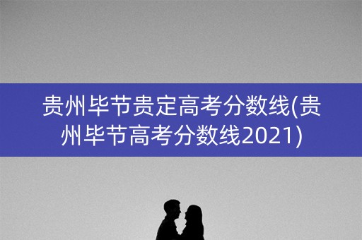 贵州毕节贵定高考分数线(贵州毕节高考分数线2021) 贵州毕节贵定高考分数线(贵州毕节高考分数线2021)