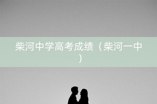 柴河中学高考成绩（柴河一中）